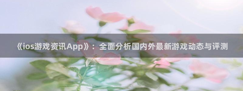欧博娱乐注册地址：《ios游戏资讯App》：全面分析国内外最