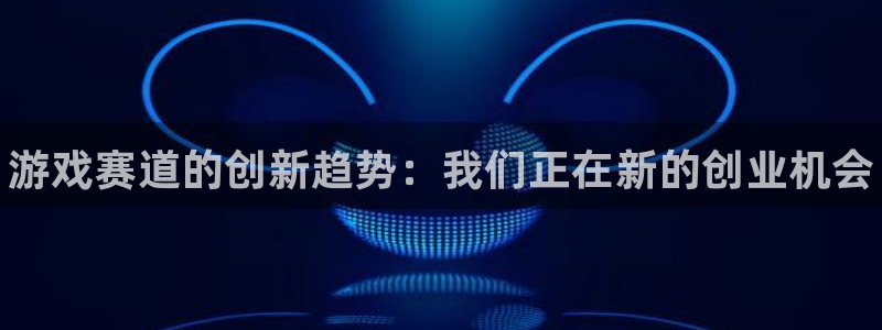欧博娱乐注册：游戏赛道的创新趋势：我们正在新的创业机会