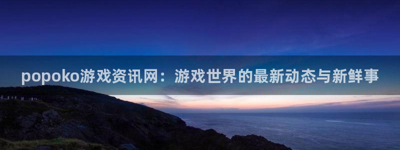 欧博娱乐主管：popoko游戏资讯网：游戏世界的最新动态与新