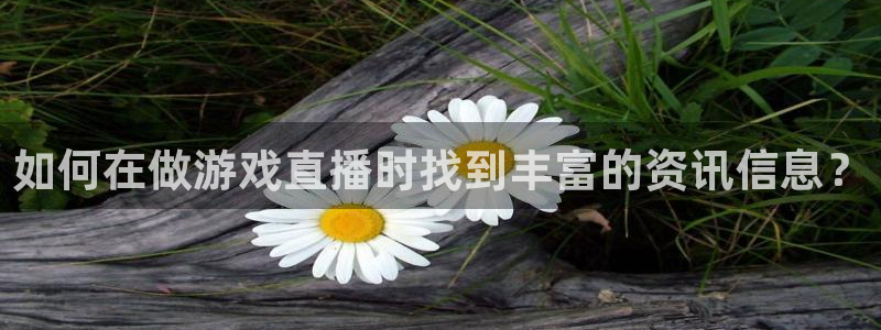 欧博娱乐登录地址：如何在做游戏直播时找到丰富的资讯信息？