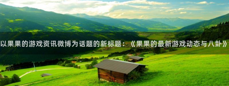欧博娱乐平台：以果果的游戏资讯微博为话题的新标题：《果果的最