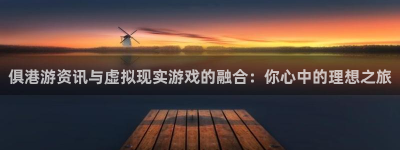 欧博娱乐平台官网注册：俱港游资讯与虚拟现实游戏的融合：你心中