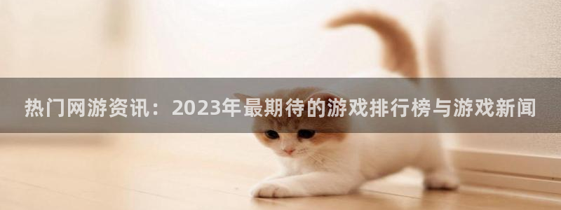 欧博娱乐直属：热门网游资讯：2023年最期待的游戏排行榜与游