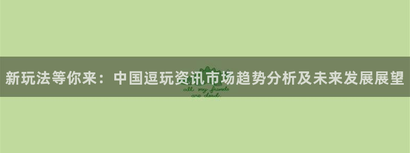 欧博娱乐在线登录：新玩法等你来：中国逗玩资讯市场趋势分析及未